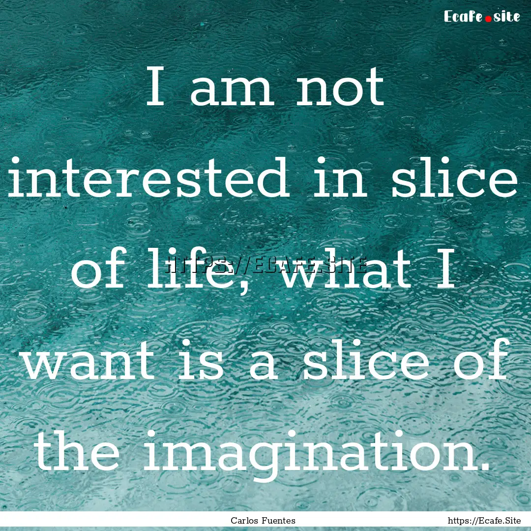 I am not interested in slice of life, what.... : Quote by Carlos Fuentes