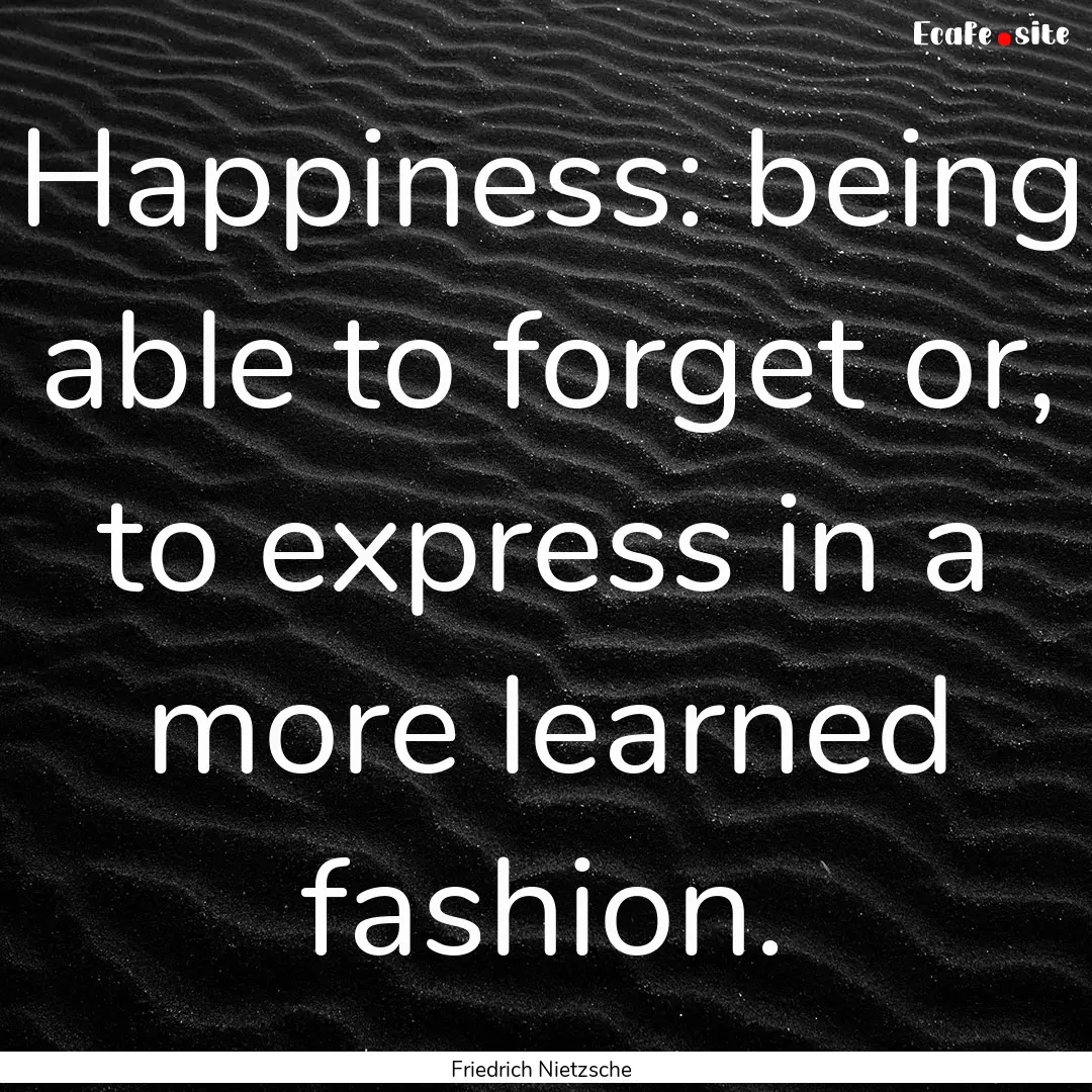 Happiness: being able to forget or, to express.... : Quote by Friedrich Nietzsche