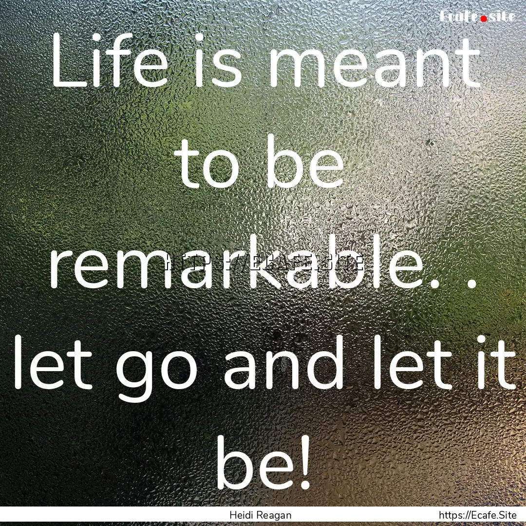 Life is meant to be remarkable. . let go.... : Quote by Heidi Reagan