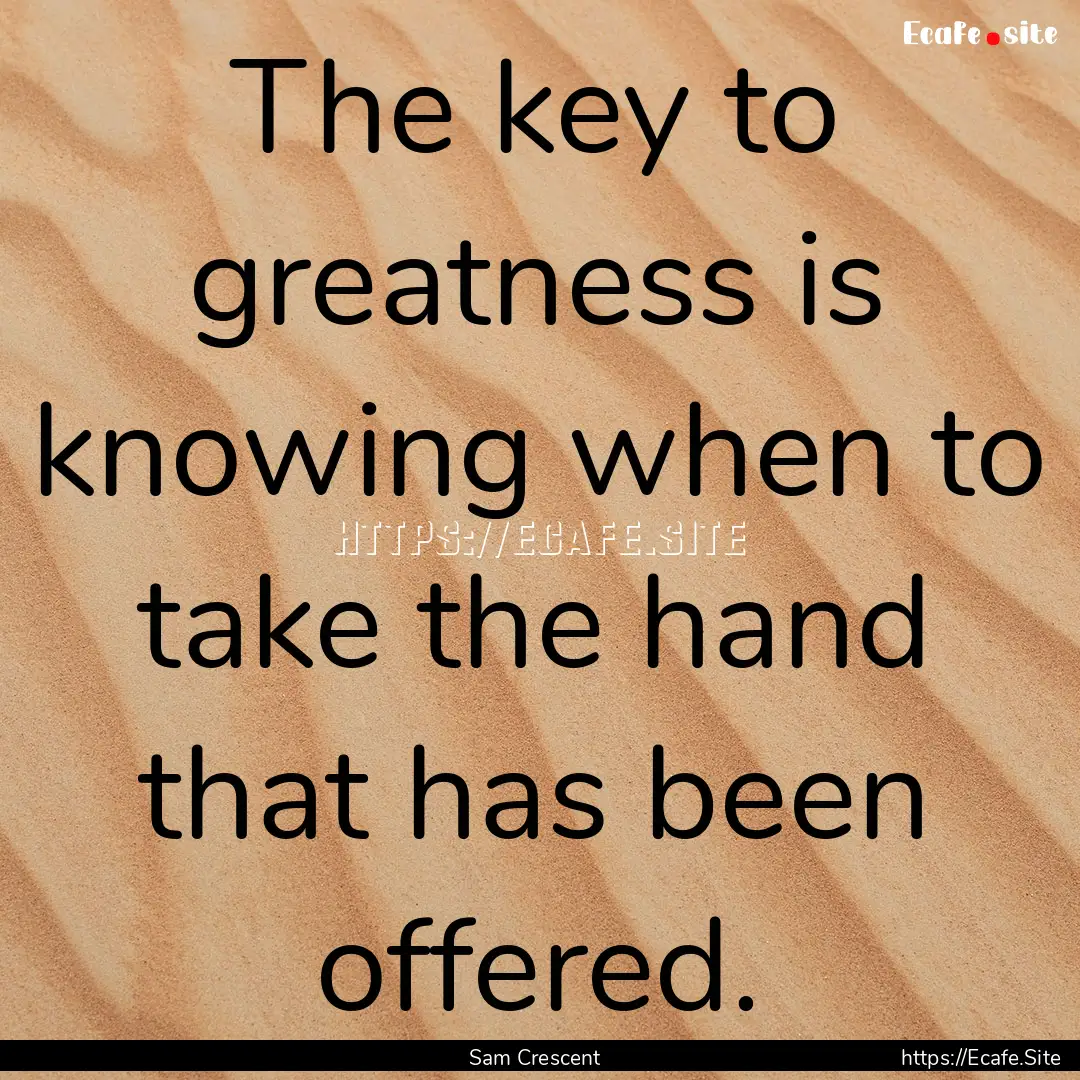 The key to greatness is knowing when to take.... : Quote by Sam Crescent