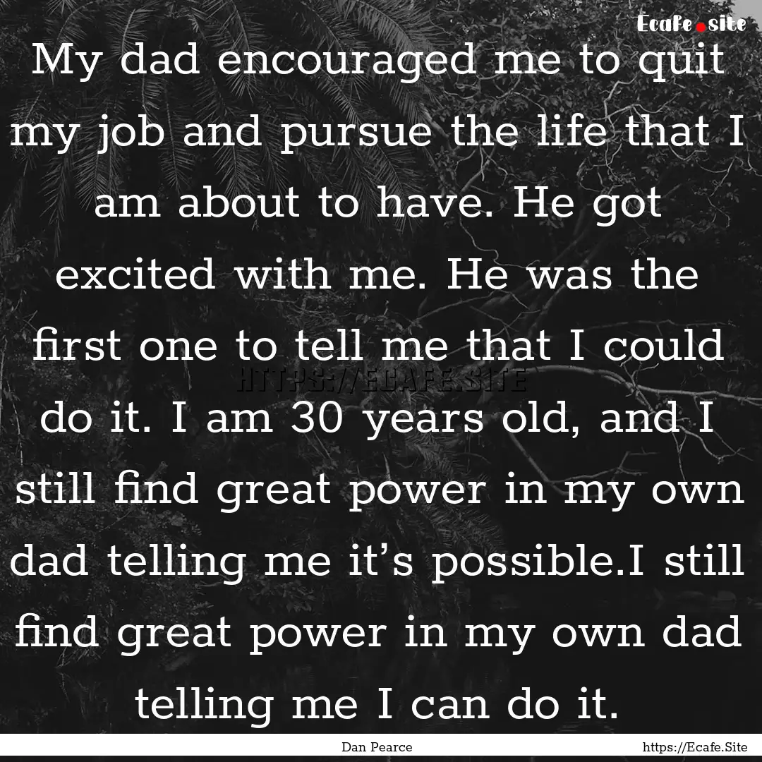 My dad encouraged me to quit my job and pursue.... : Quote by Dan Pearce