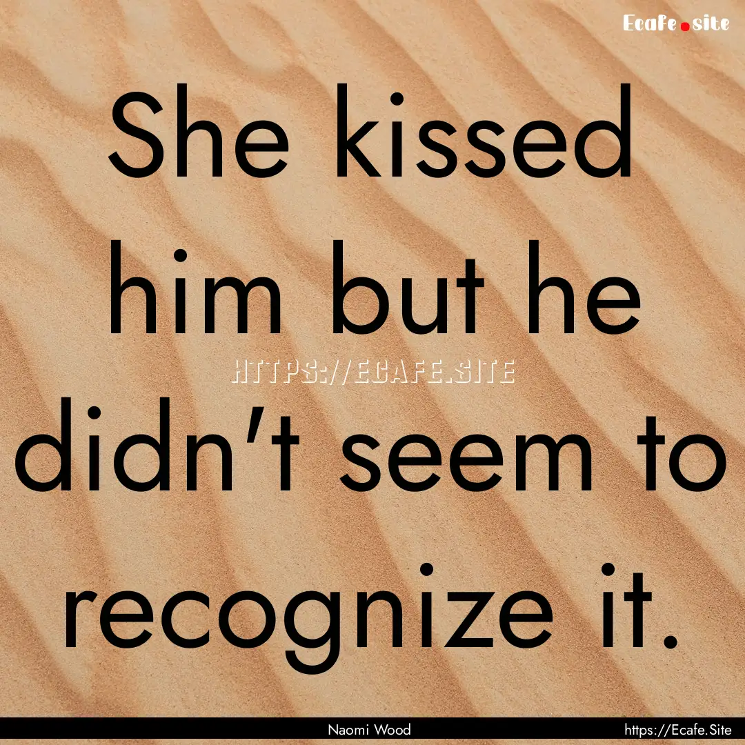 She kissed him but he didn't seem to recognize.... : Quote by Naomi Wood