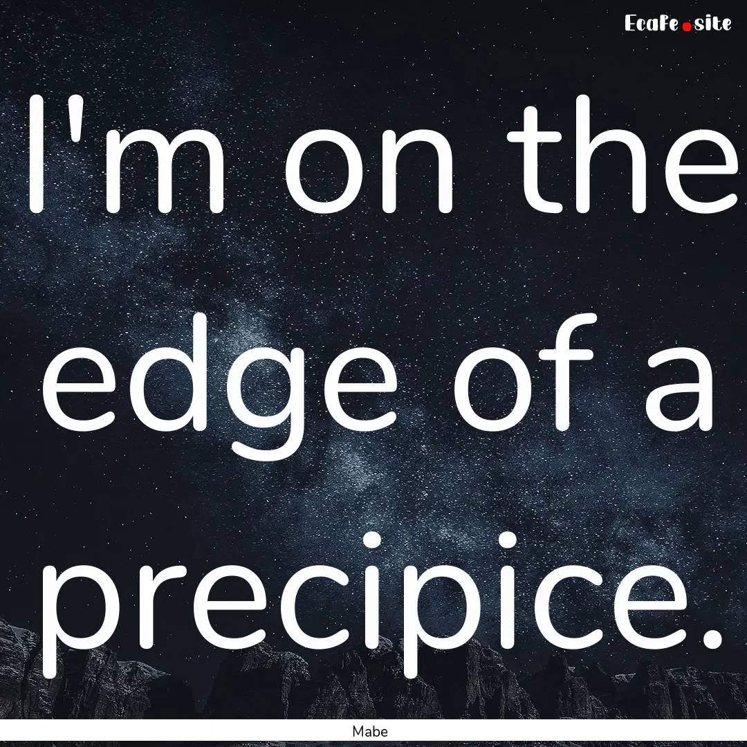 I'm on the edge of a precipice. : Quote by Mabe