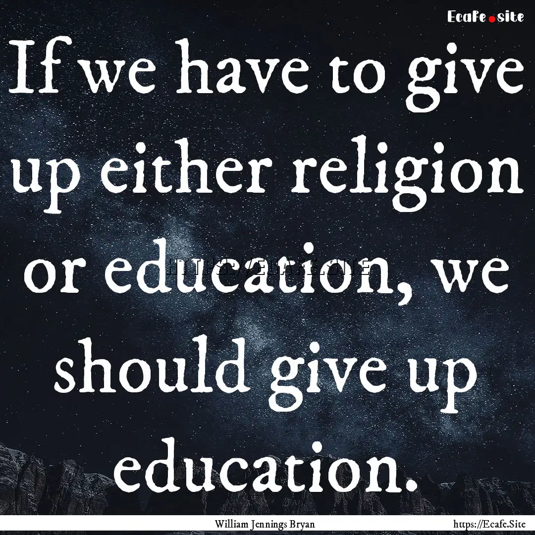 If we have to give up either religion or.... : Quote by William Jennings Bryan