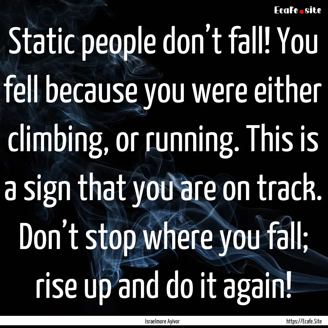 Static people don’t fall! You fell because.... : Quote by Israelmore Ayivor