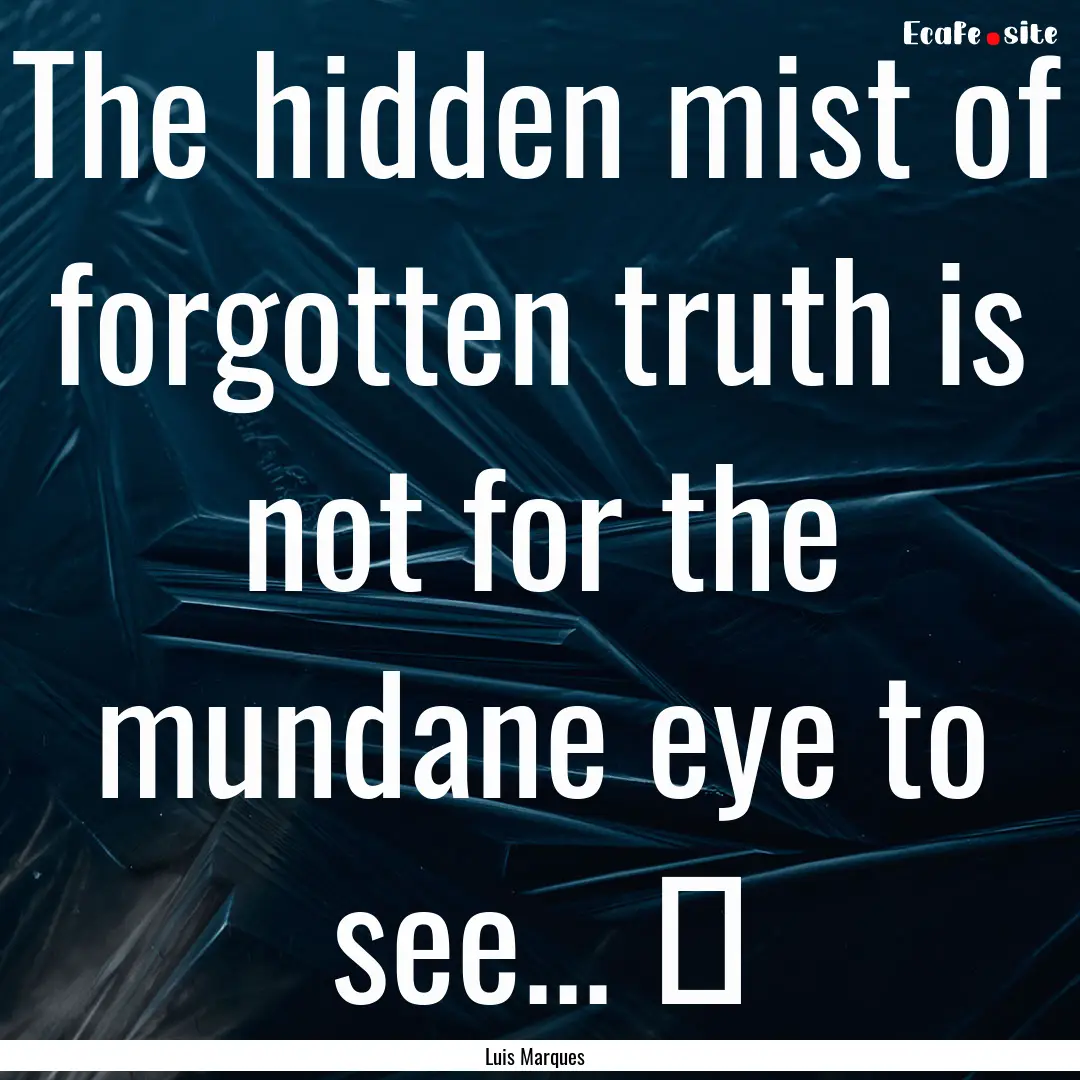 The hidden mist of forgotten truth is not.... : Quote by Luis Marques