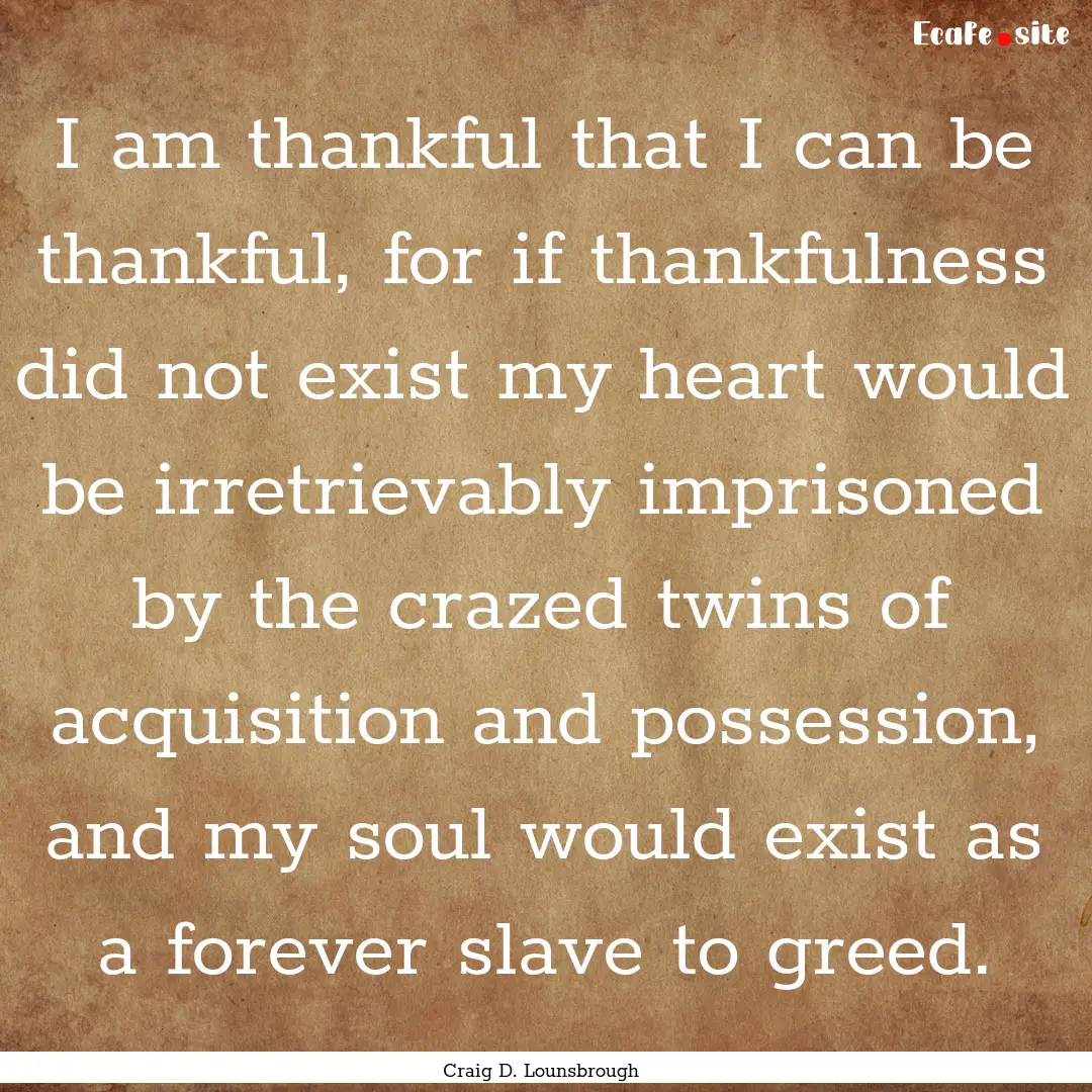 I am thankful that I can be thankful, for.... : Quote by Craig D. Lounsbrough