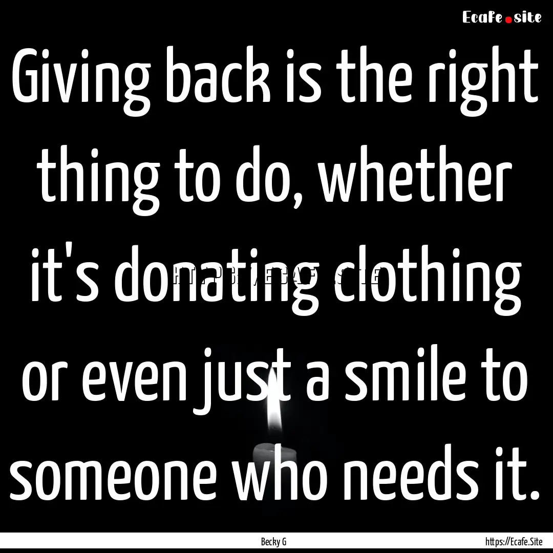 Giving back is the right thing to do, whether.... : Quote by Becky G