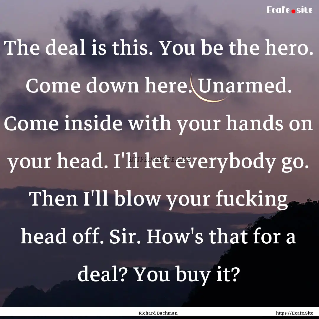 The deal is this. You be the hero. Come down.... : Quote by Richard Bachman