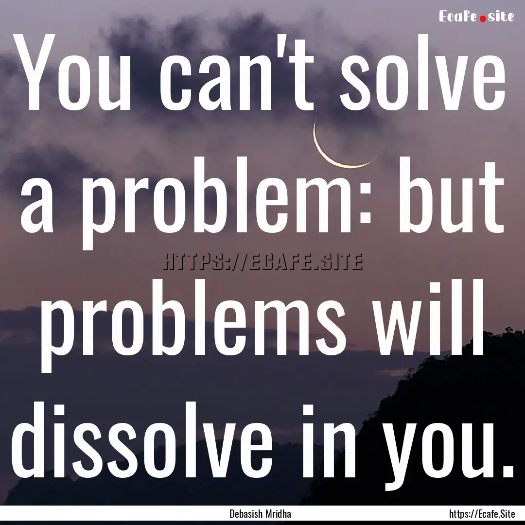 You can't solve a problem: but problems will.... : Quote by Debasish Mridha