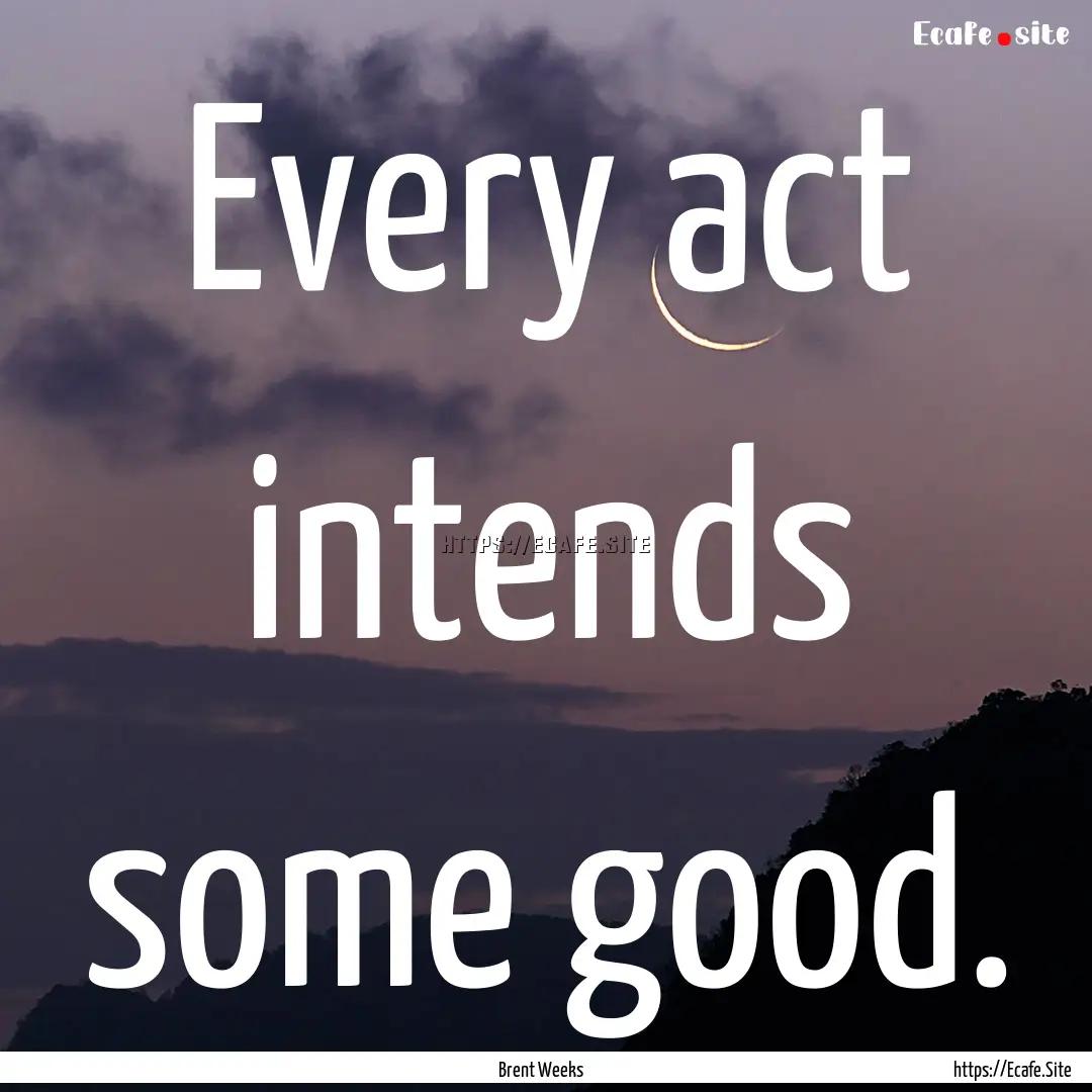 Every act intends some good. : Quote by Brent Weeks