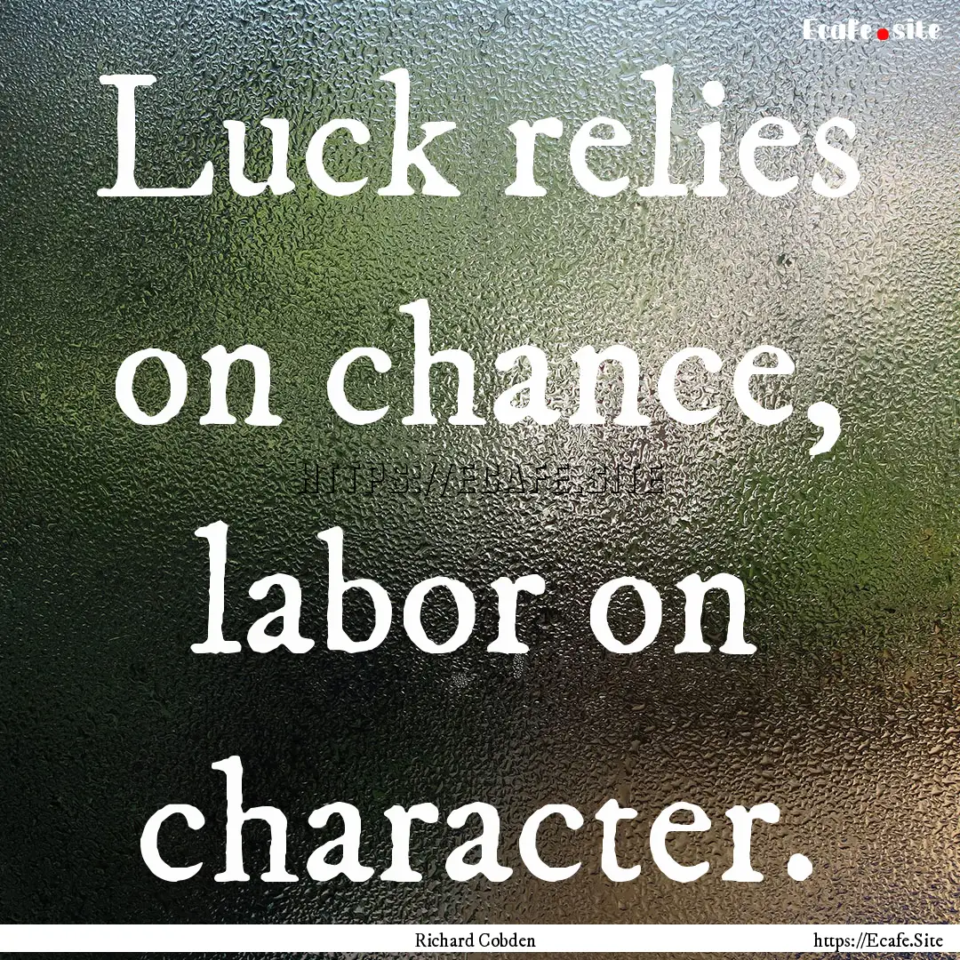 Luck relies on chance, labor on character..... : Quote by Richard Cobden