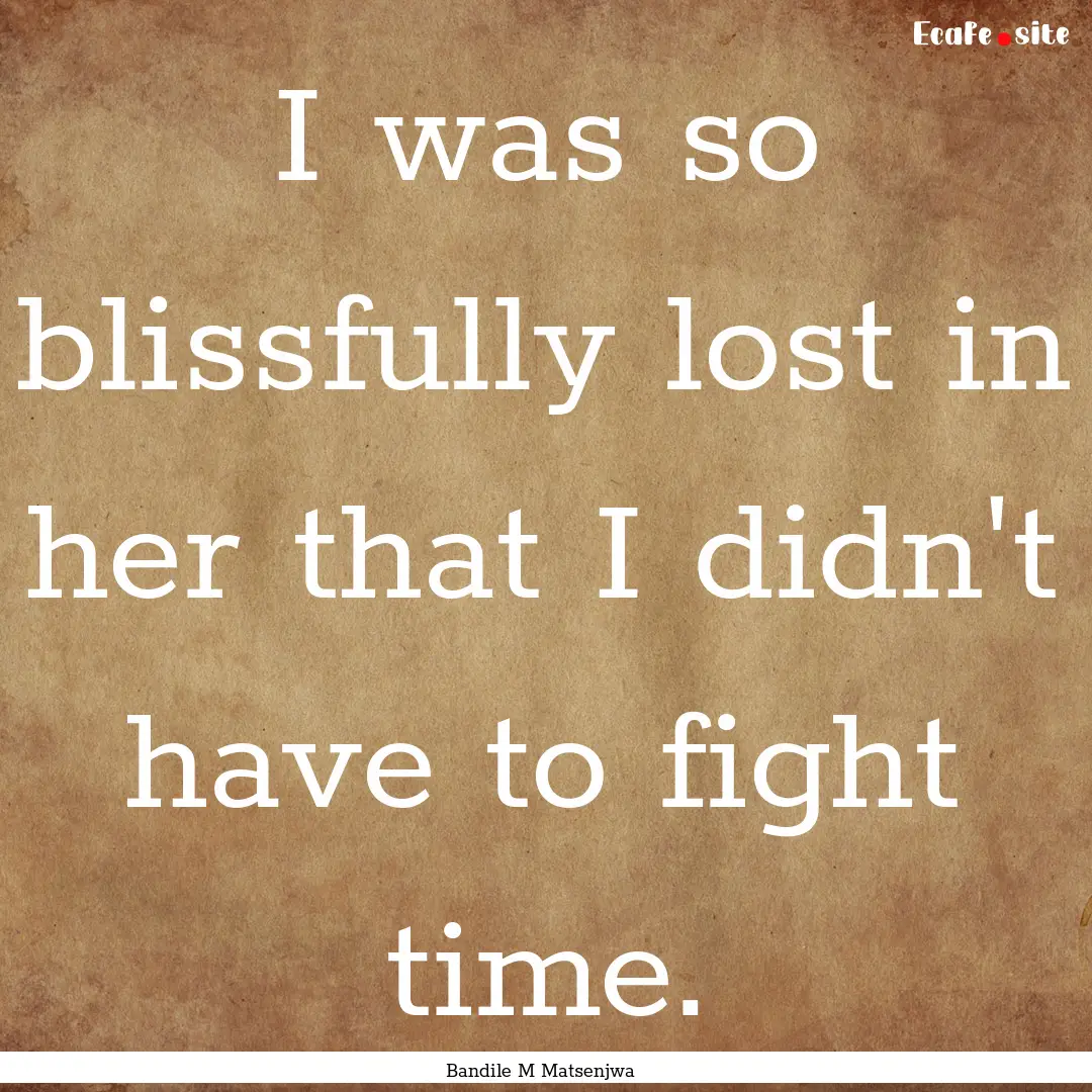 I was so blissfully lost in her that I didn't.... : Quote by Bandile M Matsenjwa