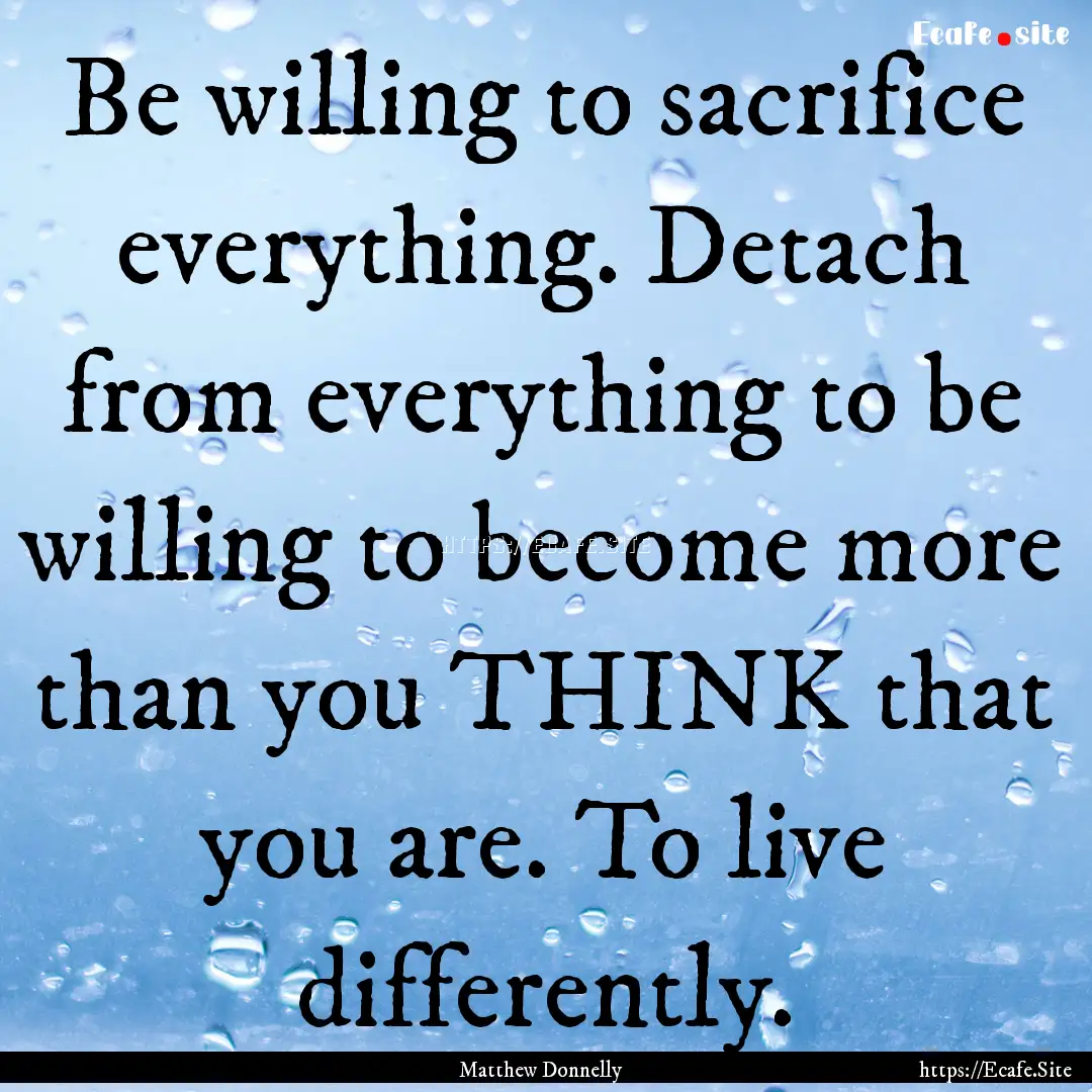 Be willing to sacrifice everything. Detach.... : Quote by Matthew Donnelly