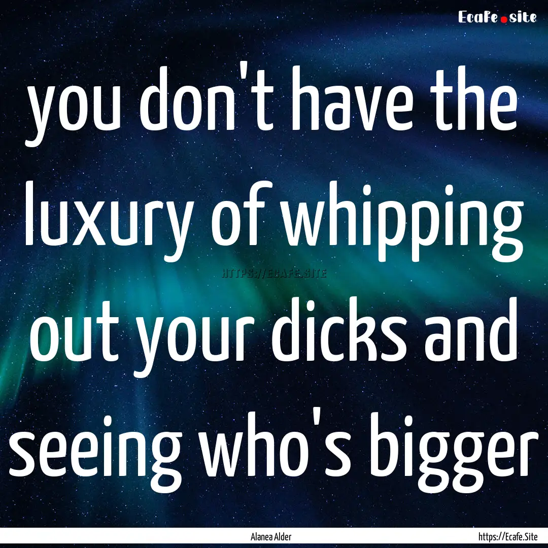 you don't have the luxury of whipping out.... : Quote by Alanea Alder