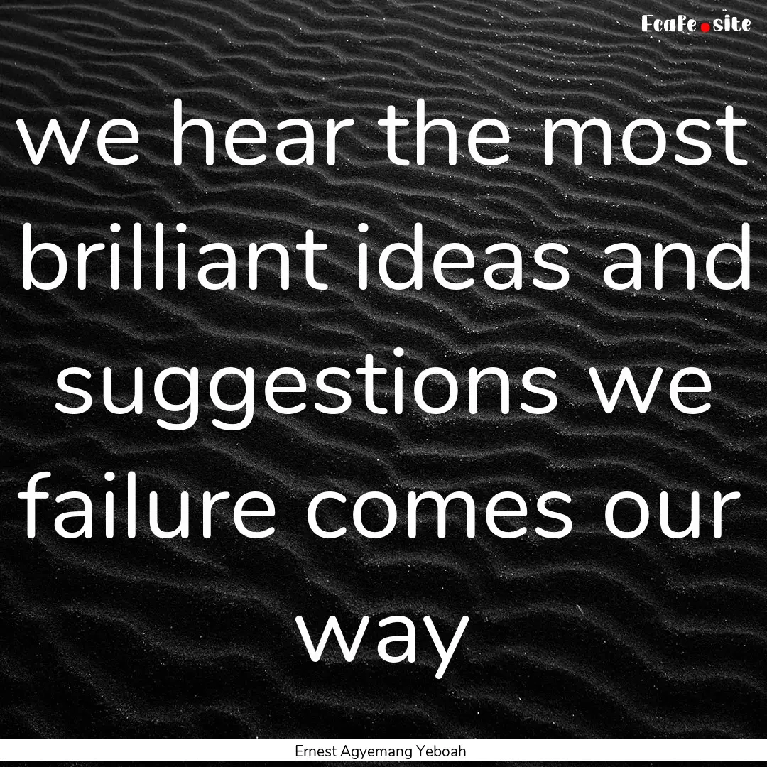 we hear the most brilliant ideas and suggestions.... : Quote by Ernest Agyemang Yeboah