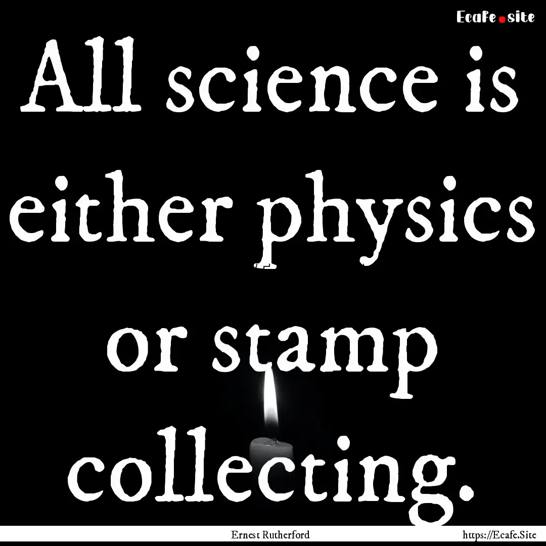 All science is either physics or stamp collecting..... : Quote by Ernest Rutherford