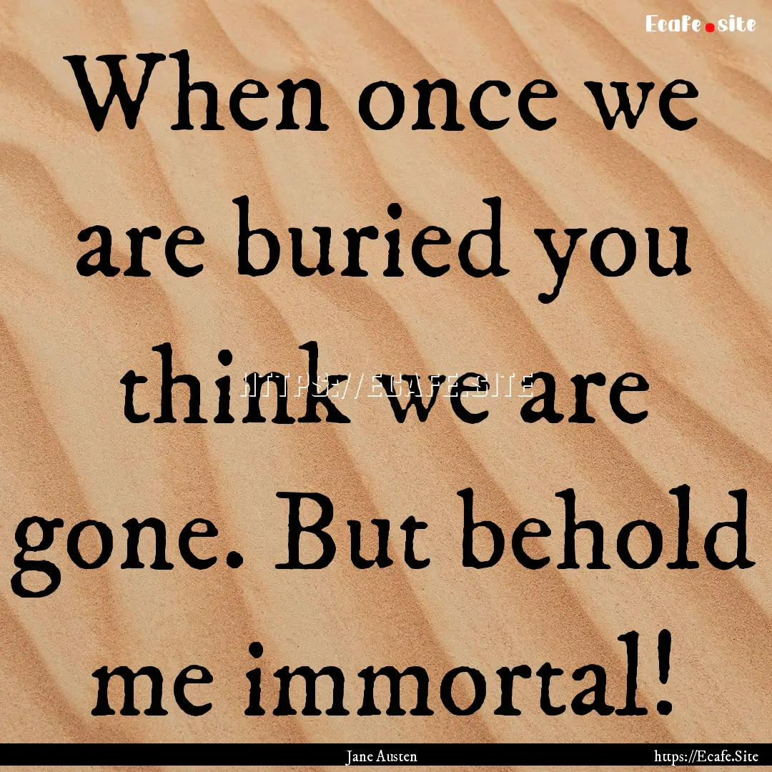 When once we are buried you think we are.... : Quote by Jane Austen