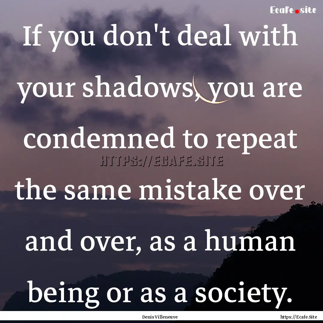 If you don't deal with your shadows, you.... : Quote by Denis Villeneuve