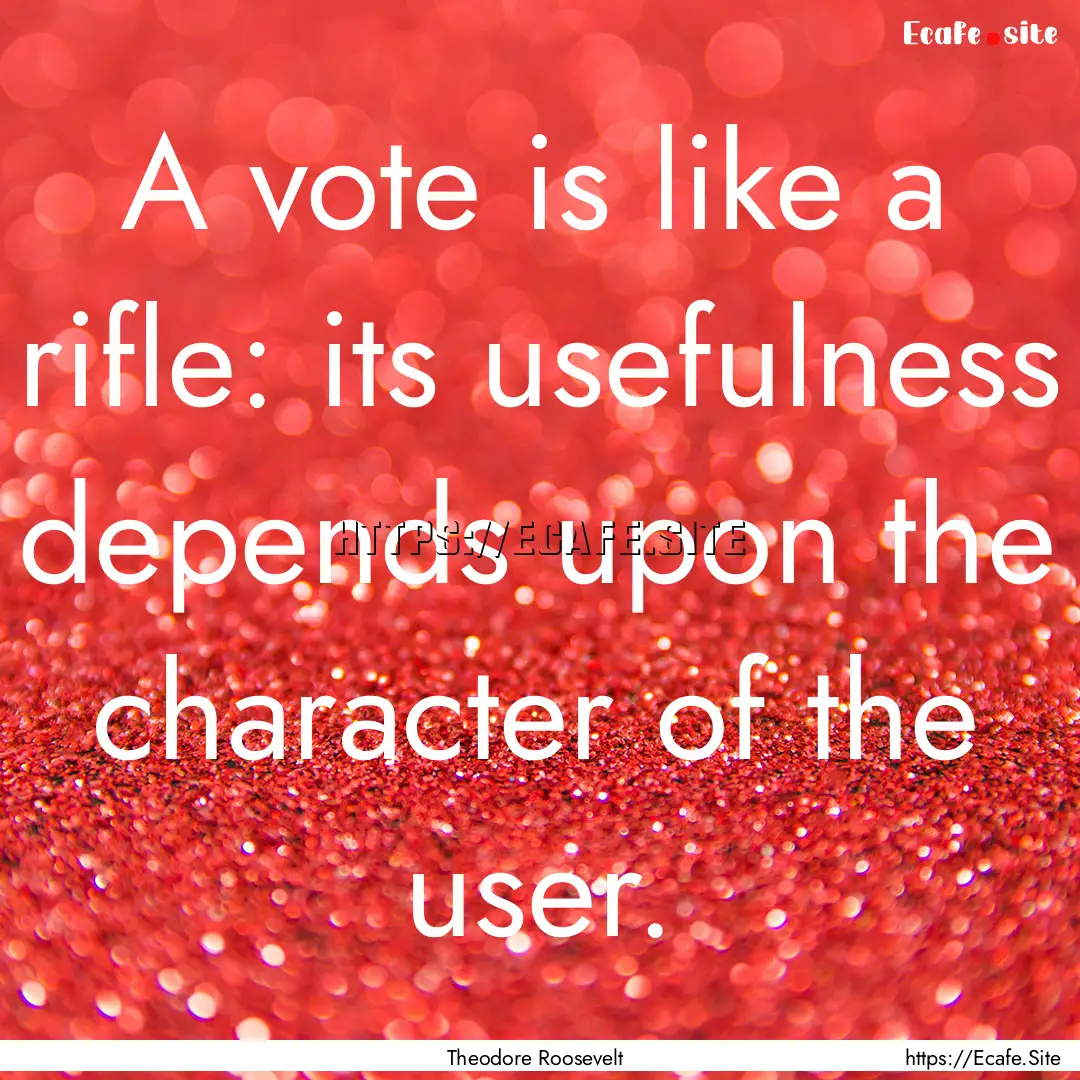 A vote is like a rifle: its usefulness depends.... : Quote by Theodore Roosevelt