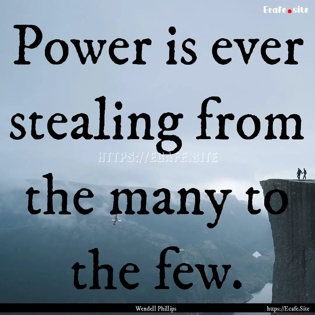 Power is ever stealing from the many to the.... : Quote by Wendell Phillips