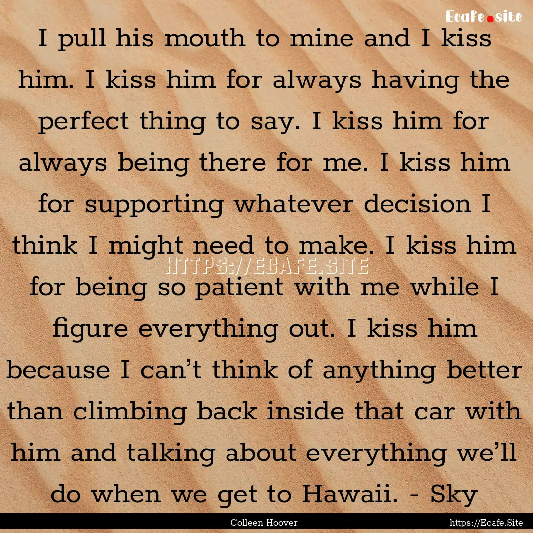 I pull his mouth to mine and I kiss him..... : Quote by Colleen Hoover