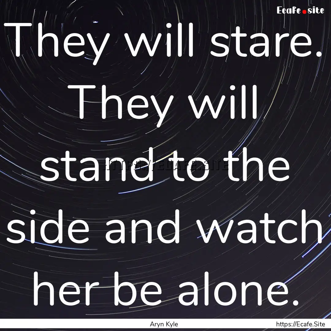 They will stare. They will stand to the side.... : Quote by Aryn Kyle