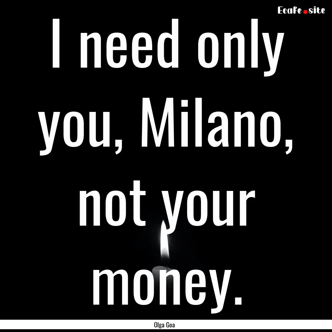 I need only you, Milano, not your money. : Quote by Olga Goa