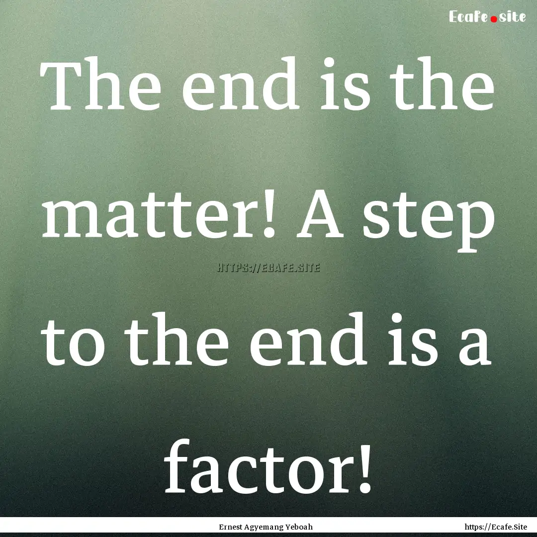 The end is the matter! A step to the end.... : Quote by Ernest Agyemang Yeboah