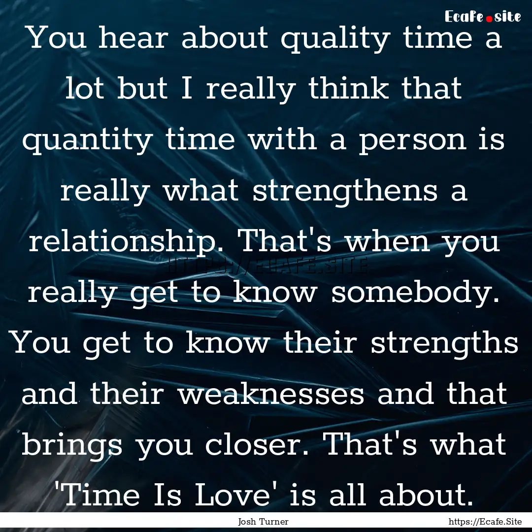 You hear about quality time a lot but I really.... : Quote by Josh Turner