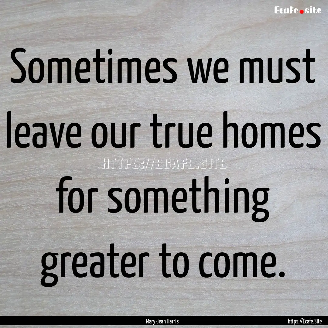 Sometimes we must leave our true homes for.... : Quote by Mary-Jean Harris