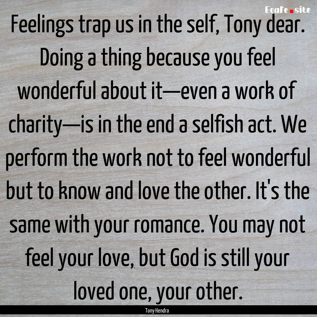 Feelings trap us in the self, Tony dear..... : Quote by Tony Hendra