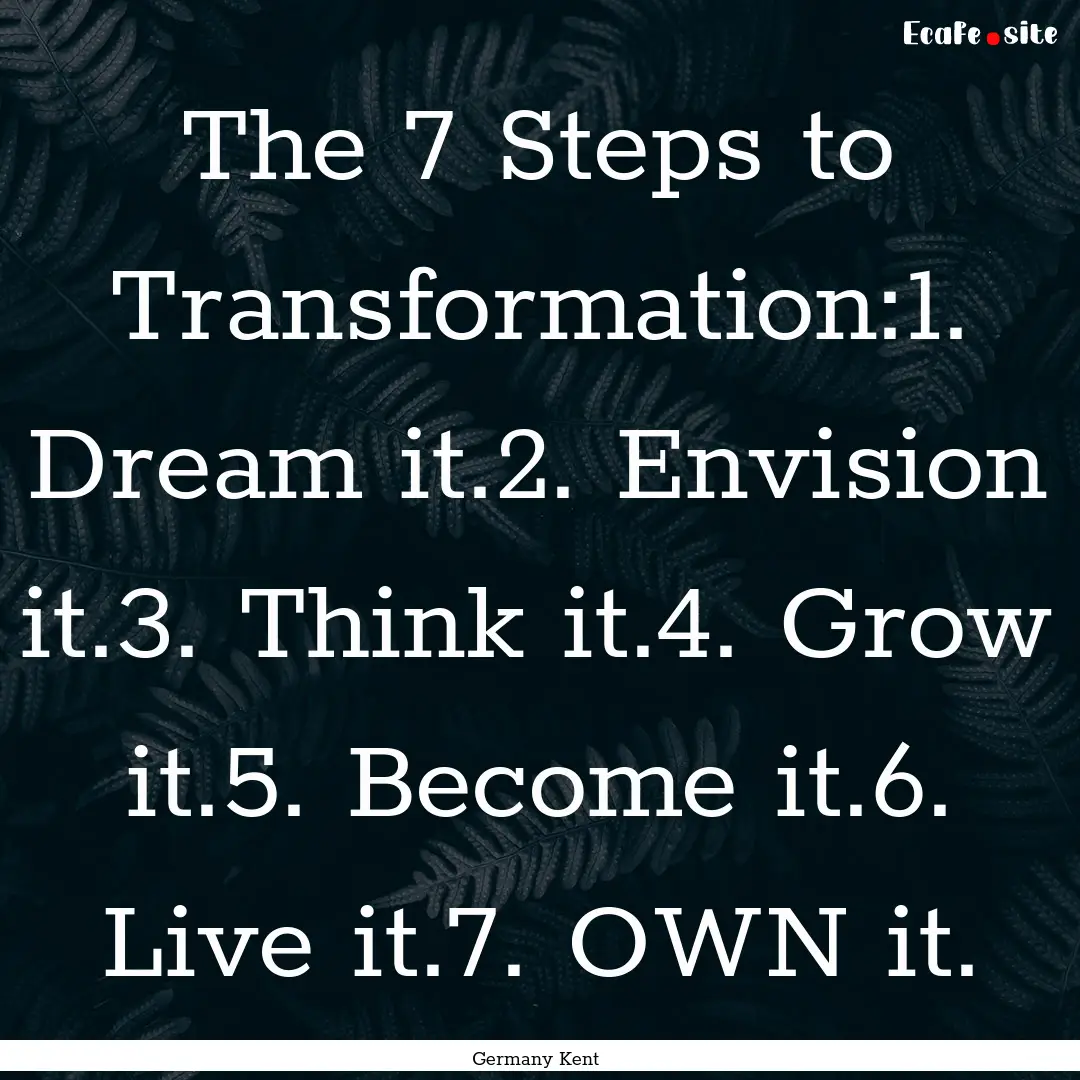 The 7 Steps to Transformation:1. Dream it.2..... : Quote by Germany Kent