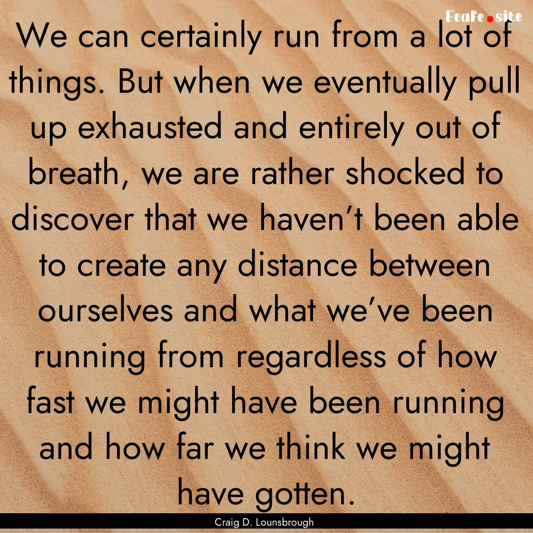 We can certainly run from a lot of things..... : Quote by Craig D. Lounsbrough