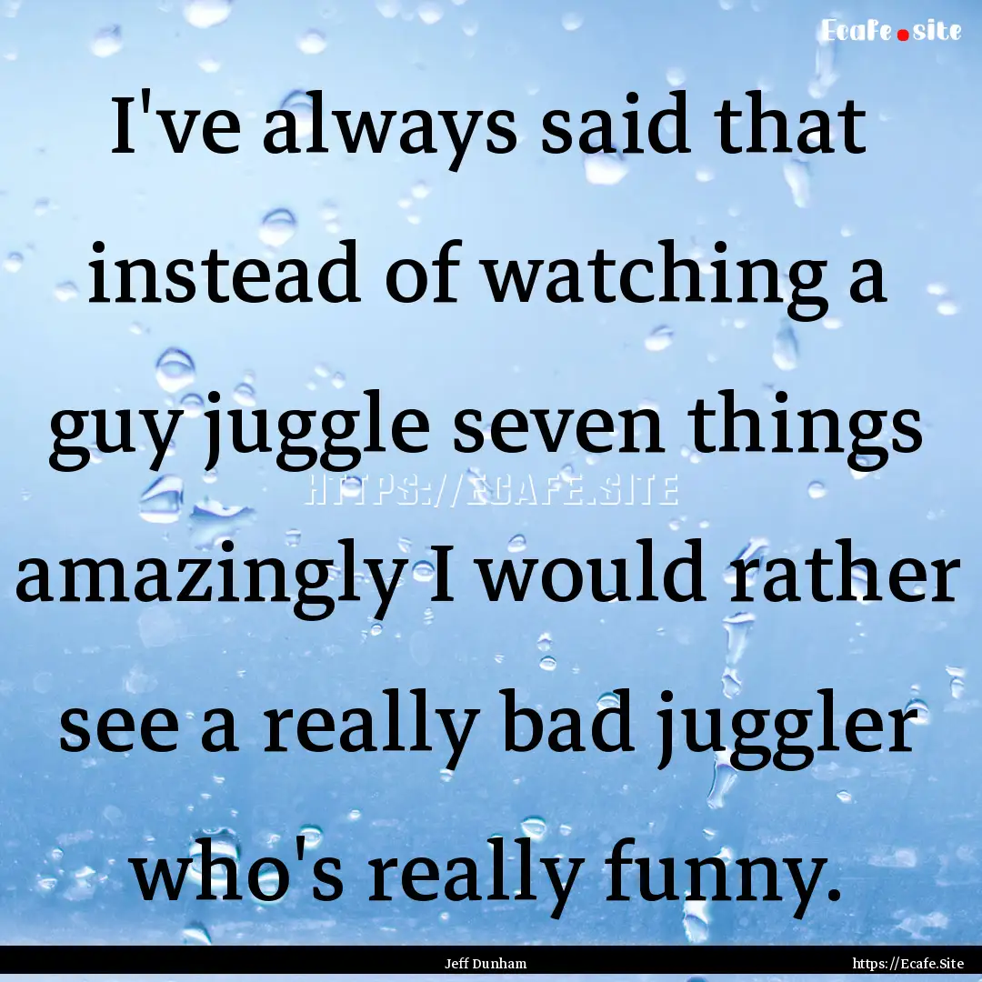 I've always said that instead of watching.... : Quote by Jeff Dunham