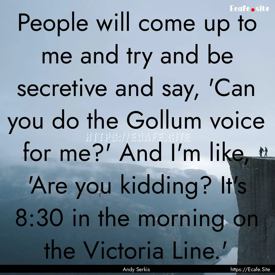 People will come up to me and try and be.... : Quote by Andy Serkis