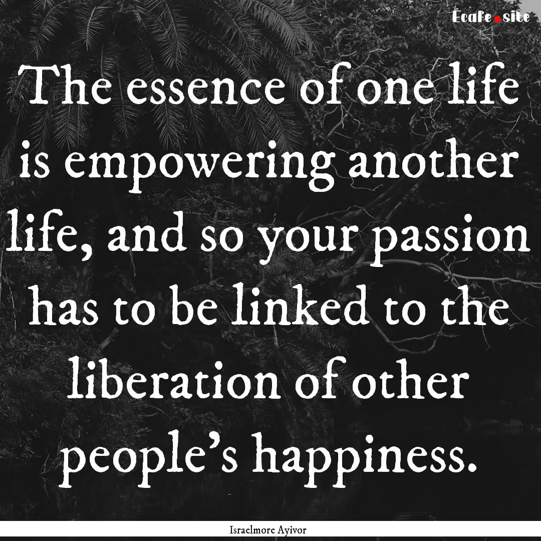 The essence of one life is empowering another.... : Quote by Israelmore Ayivor