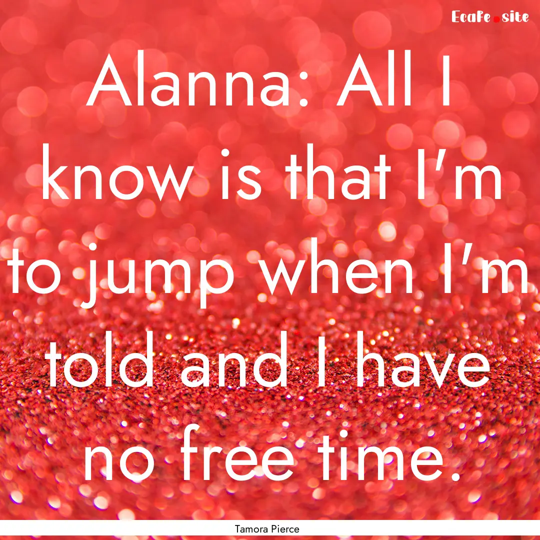 Alanna: All I know is that I'm to jump when.... : Quote by Tamora Pierce