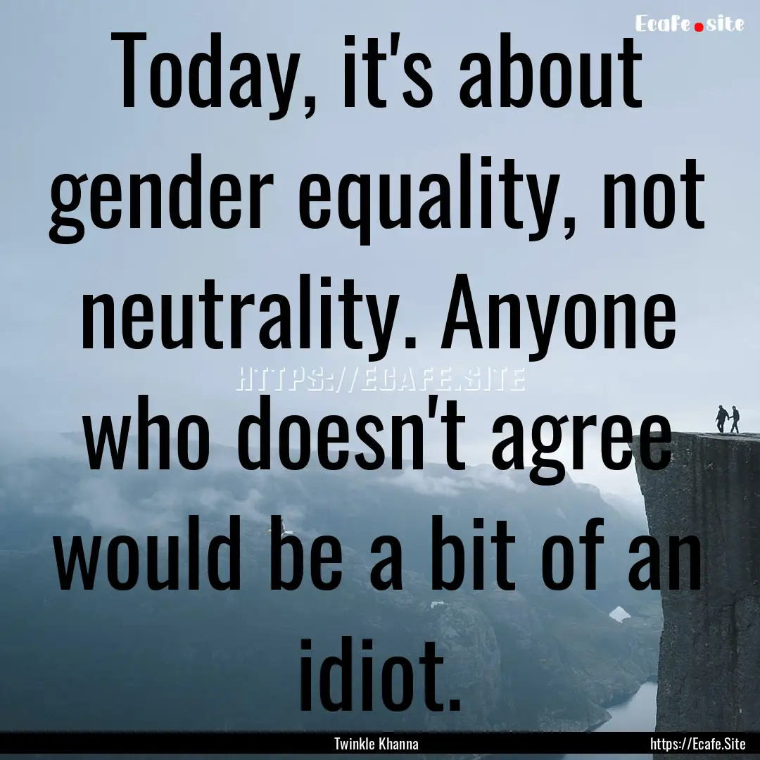 Today, it's about gender equality, not neutrality..... : Quote by Twinkle Khanna