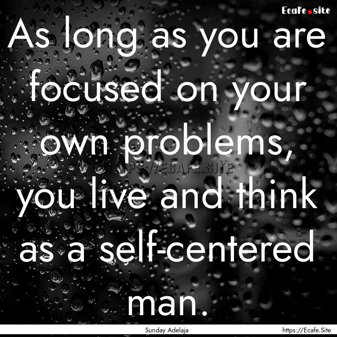 As long as you are focused on your own problems,.... : Quote by Sunday Adelaja