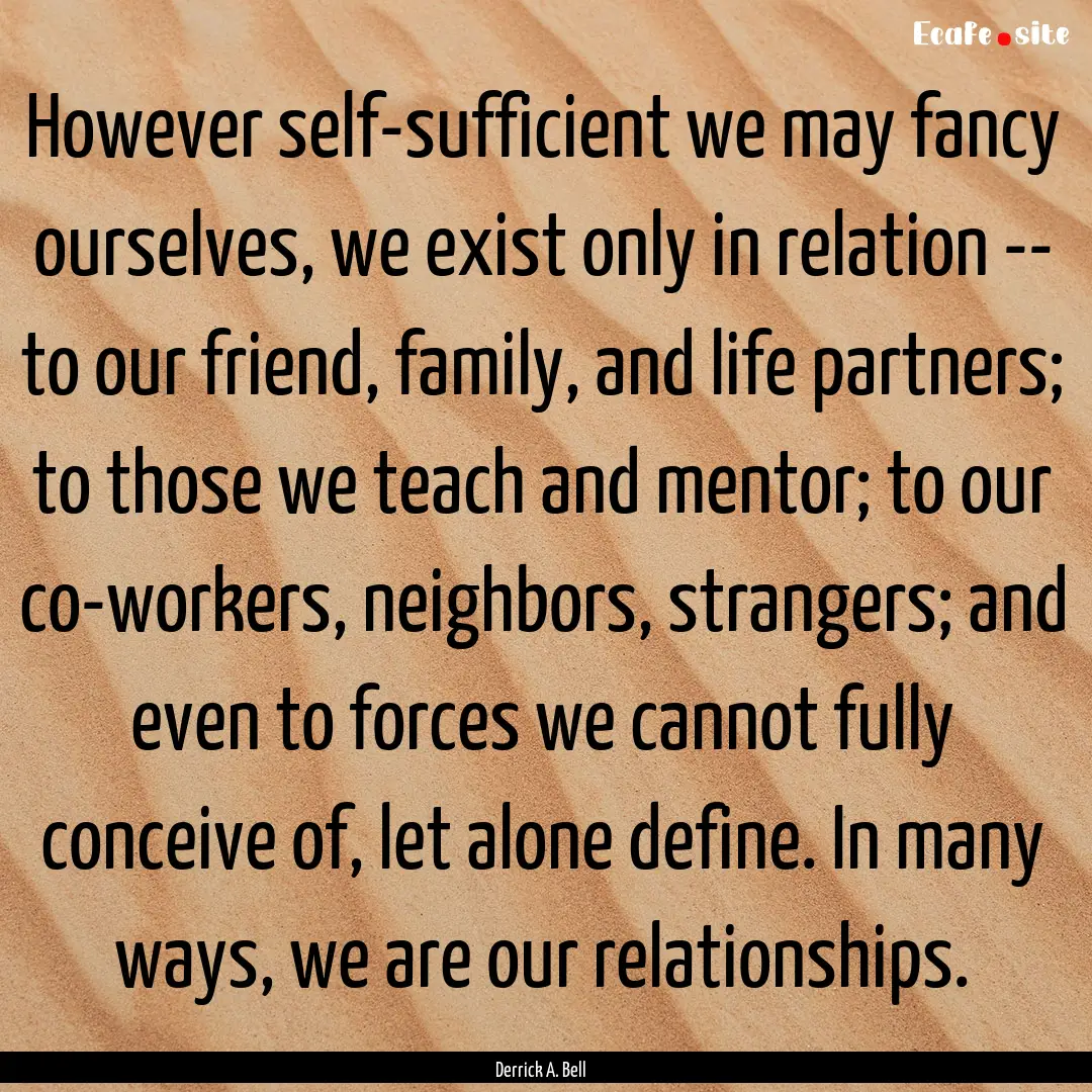 However self-sufficient we may fancy ourselves,.... : Quote by Derrick A. Bell