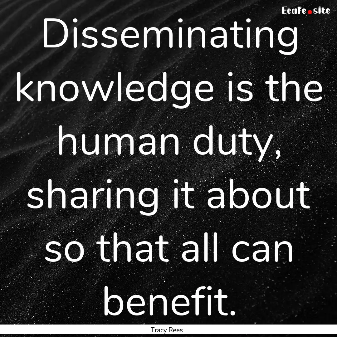 Disseminating knowledge is the human duty,.... : Quote by Tracy Rees