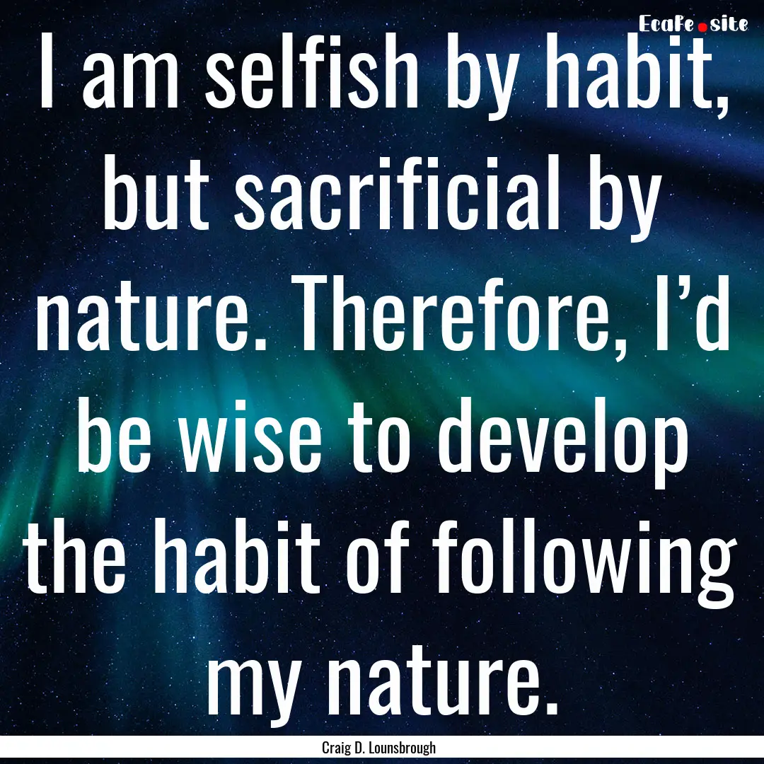 I am selfish by habit, but sacrificial by.... : Quote by Craig D. Lounsbrough