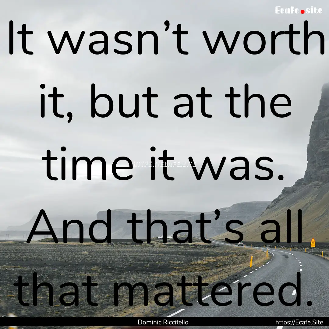 It wasn’t worth it, but at the time it.... : Quote by Dominic Riccitello