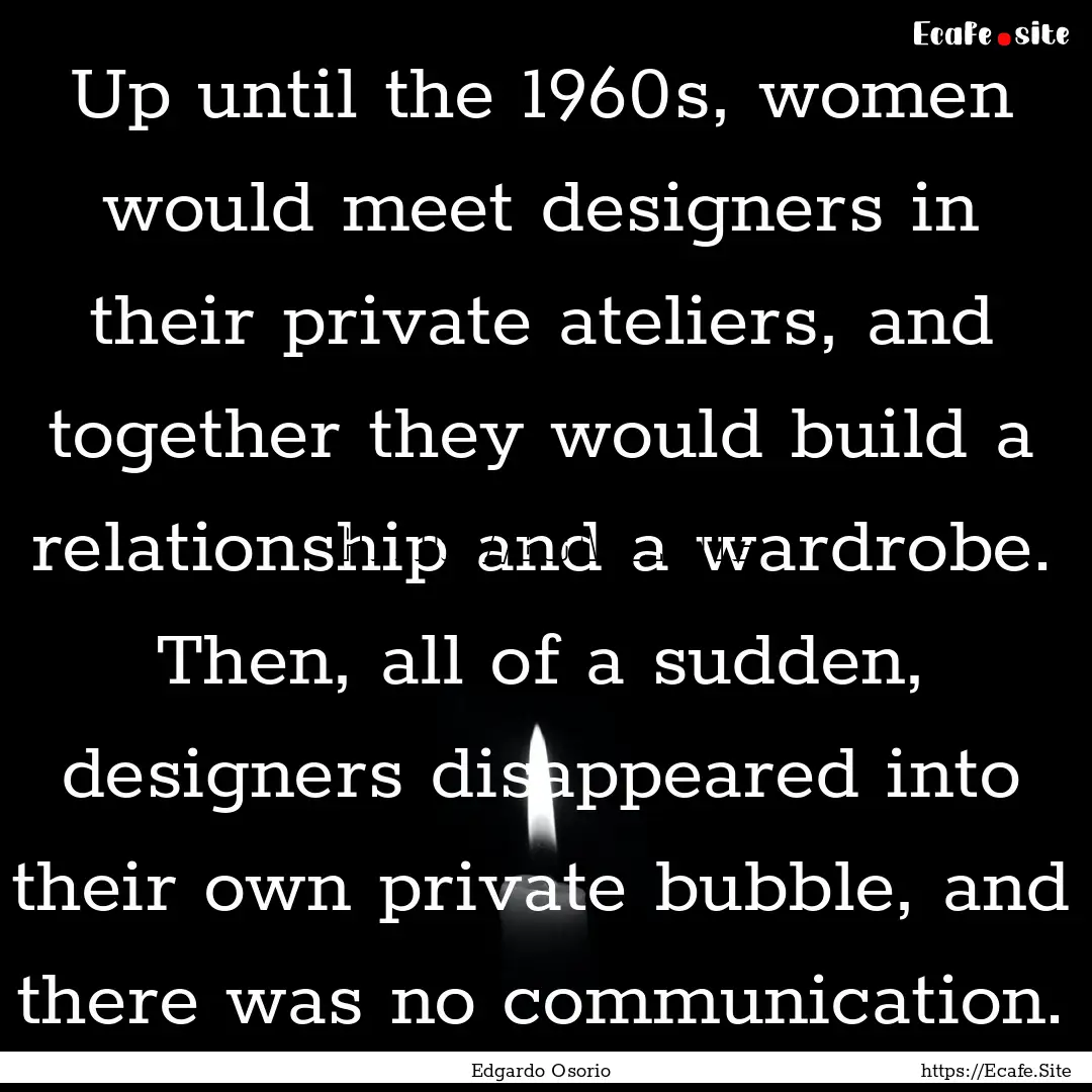 Up until the 1960s, women would meet designers.... : Quote by Edgardo Osorio