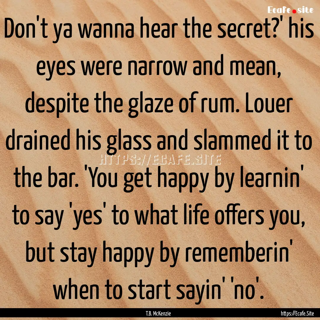 Don't ya wanna hear the secret?' his eyes.... : Quote by T.B. McKenzie