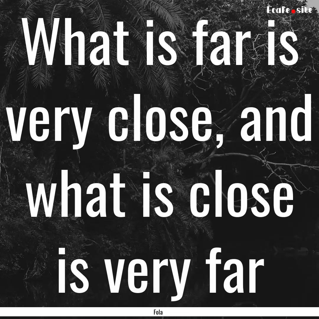 What is far is very close, and what is close.... : Quote by Fola