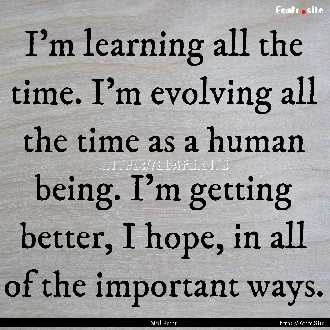 I'm learning all the time. I'm evolving all.... : Quote by Neil Peart