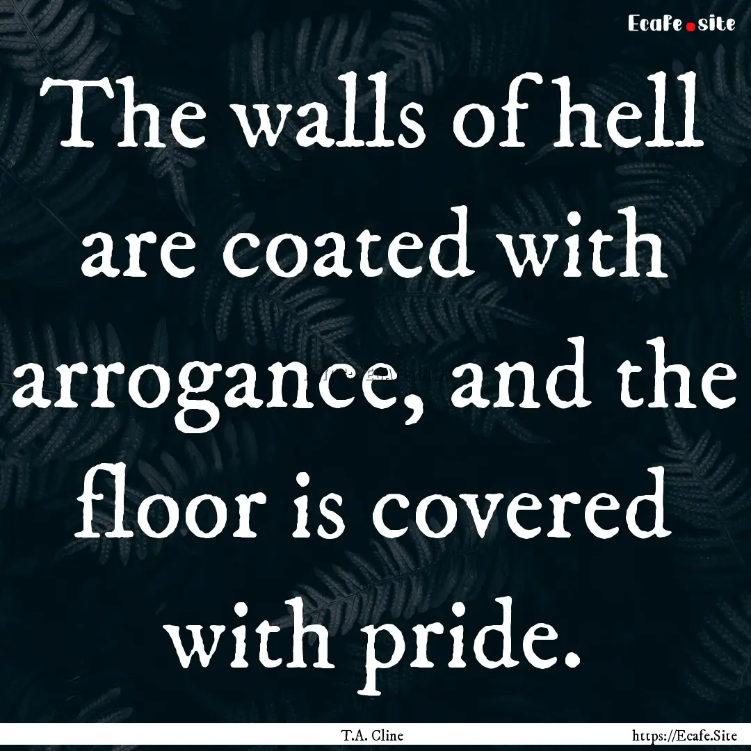 The walls of hell are coated with arrogance,.... : Quote by T.A. Cline