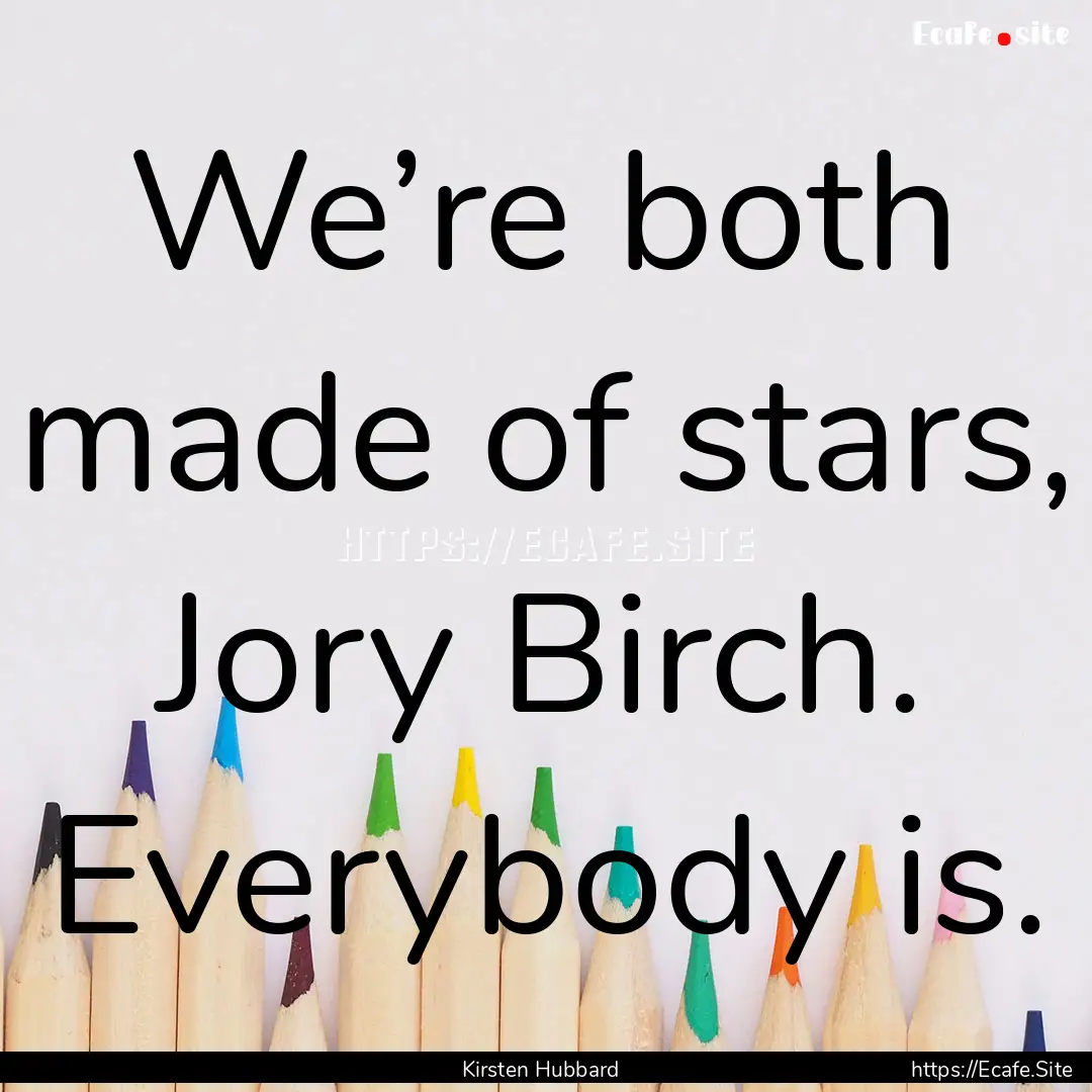 We’re both made of stars, Jory Birch. Everybody.... : Quote by Kirsten Hubbard